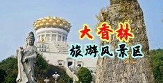 操屄全程淫叫爽的视频网站中国浙江-绍兴大香林旅游风景区